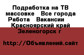 Подработка на ТВ-массовке - Все города Работа » Вакансии   . Красноярский край,Зеленогорск г.